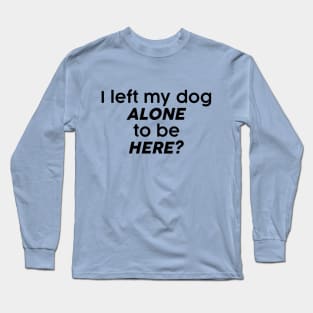 I left my dog alone to be here? Long Sleeve T-Shirt